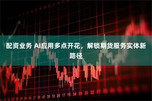 配资业务 AI应用多点开花，解锁期货服务实体新路径