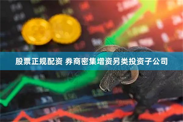 股票正规配资 券商密集增资另类投资子公司
