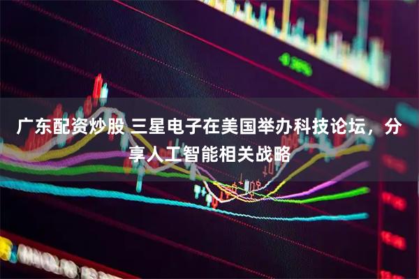 广东配资炒股 三星电子在美国举办科技论坛，分享人工智能相关战略