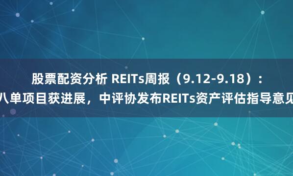 股票配资分析 REITs周报（9.12-9.18）：八单项目获进展，中评协发布REITs资产评估指导意见