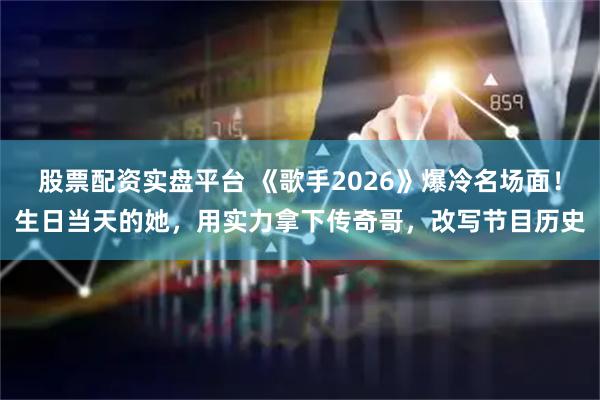 股票配资实盘平台 《歌手2026》爆冷名场面！生日当天的她，用实力拿下传奇哥，改写节目历史