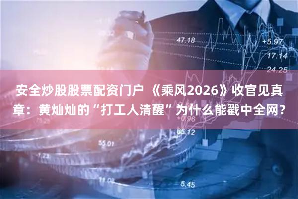 安全炒股股票配资门户 《乘风2026》收官见真章：黄灿灿的“打工人清醒”为什么能戳中全网？